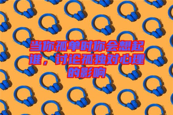 當(dāng)你孤單時(shí)你會(huì)想起誰，討論孤獨(dú)對(duì)心理的影響