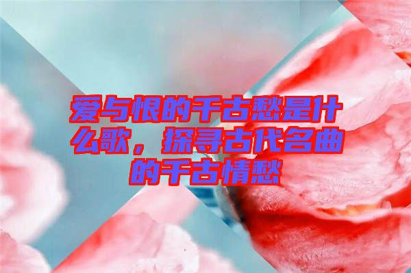 愛與恨的千古愁是什么歌，探尋古代名曲的千古情愁
