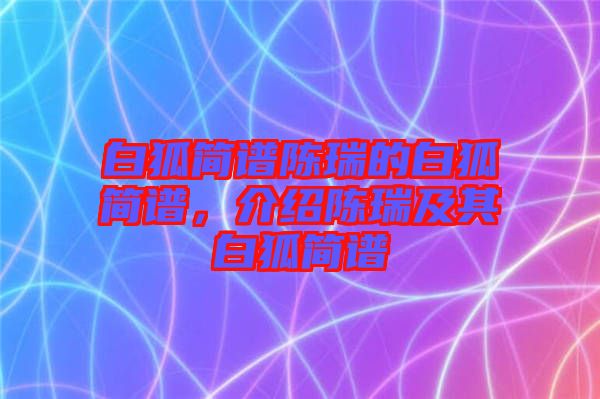 白狐簡(jiǎn)譜陳瑞的白狐簡(jiǎn)譜，介紹陳瑞及其白狐簡(jiǎn)譜
