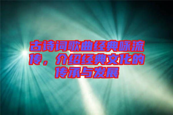 古詩(shī)詞歌曲經(jīng)典詠流傳，介紹經(jīng)典文化的傳承與發(fā)展