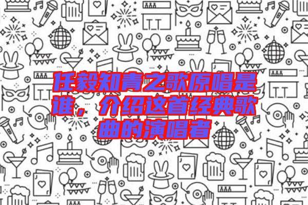 任毅知青之歌原唱是誰，介紹這首經(jīng)典歌曲的演唱者
