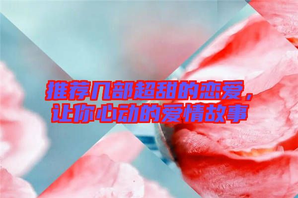 推薦幾部超甜的戀愛，讓你心動的愛情故事