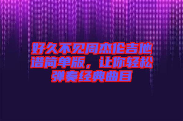 好久不見周杰倫吉他譜簡單版，讓你輕松彈奏經(jīng)典曲目