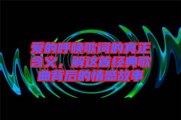 愛的呼喚歌詞的真正含義，解這首經(jīng)典歌曲背后的情感故事
