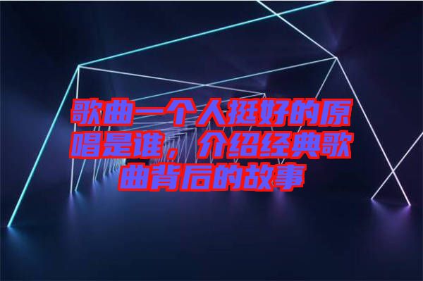 歌曲一個(gè)人挺好的原唱是誰(shuí)，介紹經(jīng)典歌曲背后的故事