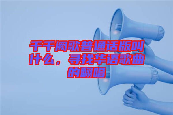 千千闕歌普通話版叫什么，尋找華語(yǔ)歌曲的翻唱