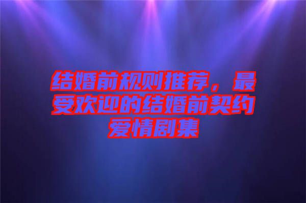 結(jié)婚前規(guī)則推薦，最受歡迎的結(jié)婚前契約愛情劇集