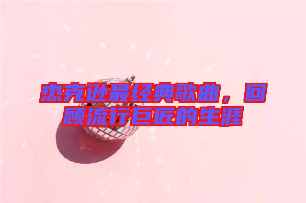 杰克遜最經(jīng)典歌曲，回顧流行巨匠的生涯