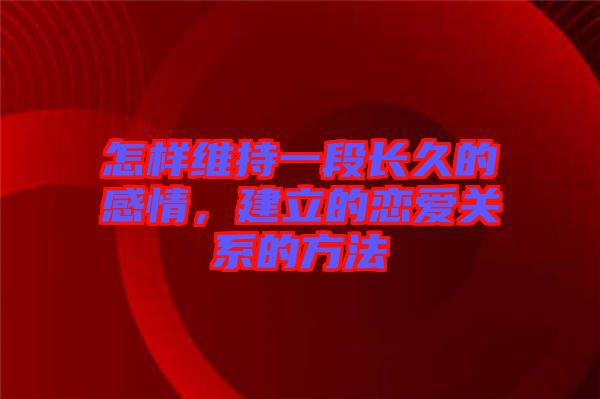 怎樣維持一段長(zhǎng)久的感情，建立的戀愛(ài)關(guān)系的方法
