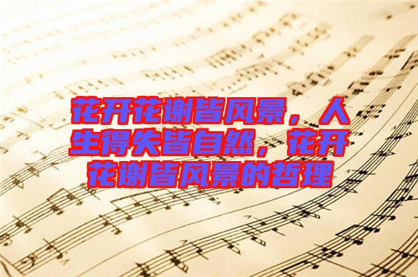 花開花謝皆風(fēng)景，人生得失皆自然，花開花謝皆風(fēng)景的哲理