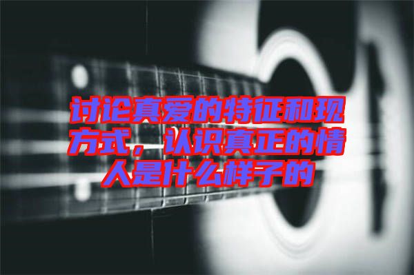 討論真愛的特征和現(xiàn)方式，認識真正的情人是什么樣子的