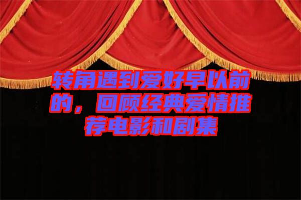 轉(zhuǎn)角遇到愛好早以前的，回顧經(jīng)典愛情推薦電影和劇集
