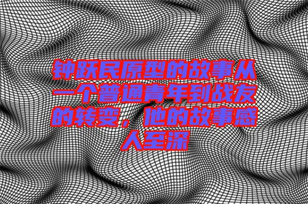 鐘躍民原型的故事從一個(gè)普通青年到戰(zhàn)友的轉(zhuǎn)變，他的故事感人至深