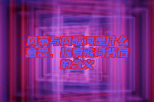 風箏與風歌詞是什么意思，探索歌詞背后的含義