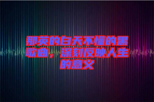 那英的白天不懂的黑歌曲，深刻反映人生的意義
