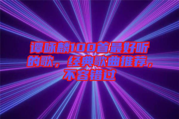 譚詠麟100首最好聽的歌，經(jīng)典歌曲推薦，不容錯過