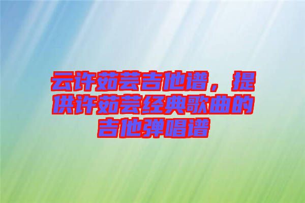 云許茹蕓吉他譜，提供許茹蕓經(jīng)典歌曲的吉他彈唱譜