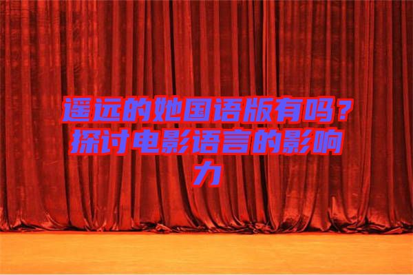 遙遠(yuǎn)的她國語版有嗎？探討電影語言的影響力