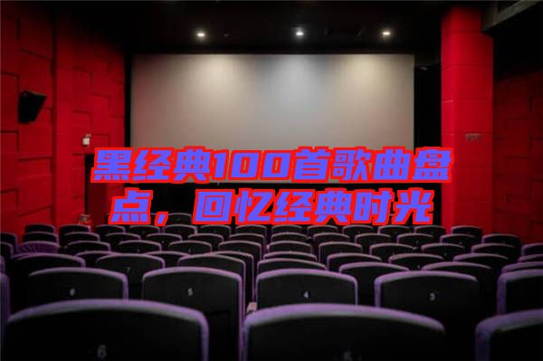 黑經(jīng)典100首歌曲盤(pán)點(diǎn)，回憶經(jīng)典時(shí)光