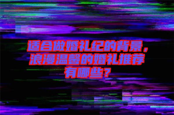 適合做婚禮紀的背景，浪漫溫馨的婚禮推薦有哪些？