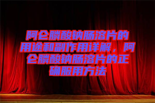阿侖膦酸鈉腸溶片的用途和副作用詳解，阿侖膦酸鈉腸溶片的正確服用方法