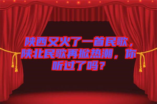 陜西又火了一首民歌，陜北民歌再掀熱潮，你聽過了嗎？