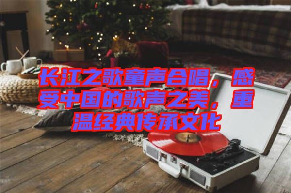 長(zhǎng)江之歌童聲合唱，感受中國(guó)的歌聲之美，重溫經(jīng)典傳承文化