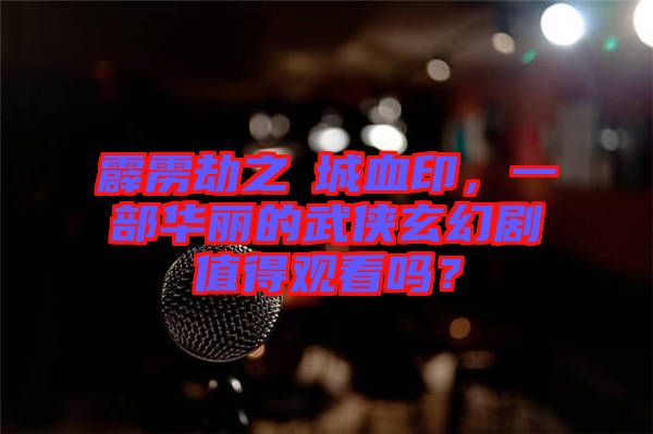 霹靂劫之阇城血印，一部華麗的武俠玄幻劇值得觀看嗎？