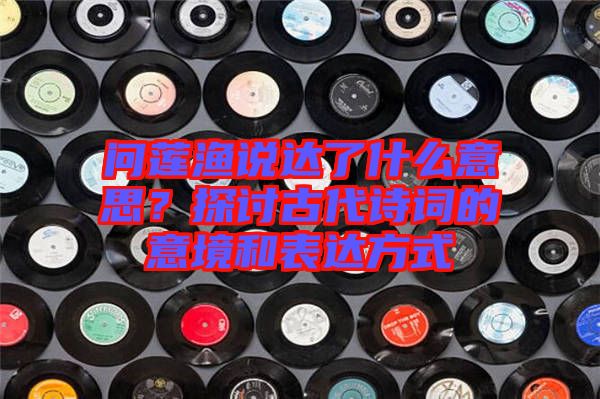 問蓮漁說達了什么意思？探討古代詩詞的意境和表達方式