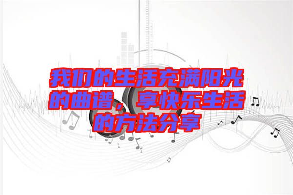 我們的生活充滿陽光的曲譜，享快樂生活的方法分享