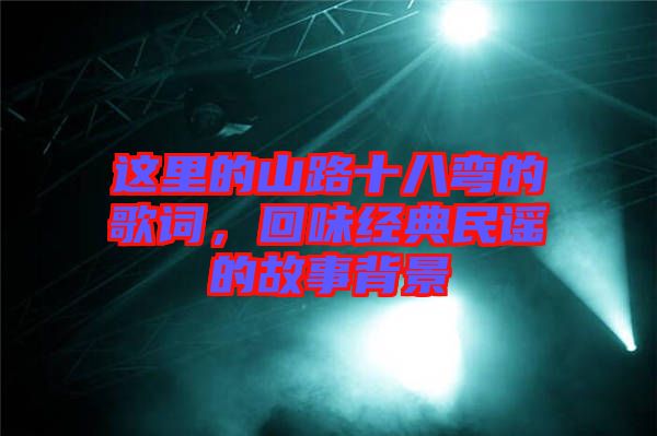 這里的山路十八彎的歌詞，回味經(jīng)典民謠的故事背景