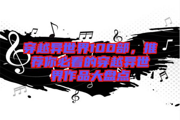 穿越異世界100部，推薦你必看的穿越異世界作品大盤點(diǎn)