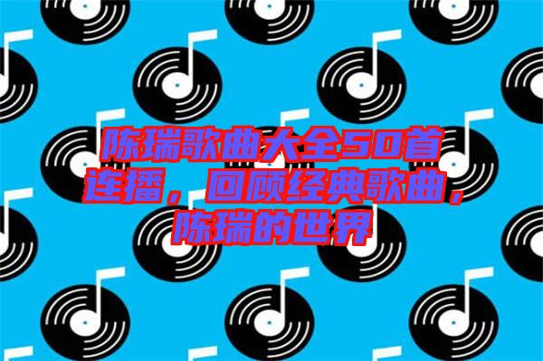 陳瑞歌曲大全50首連播，回顧經(jīng)典歌曲，陳瑞的世界