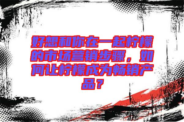 好想和你在一起檸檬的市場營銷步驟，如何讓檸檬成為暢銷產(chǎn)品？