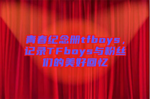 青春紀(jì)念冊tfboys，記錄TFboys與粉絲們的美好回憶