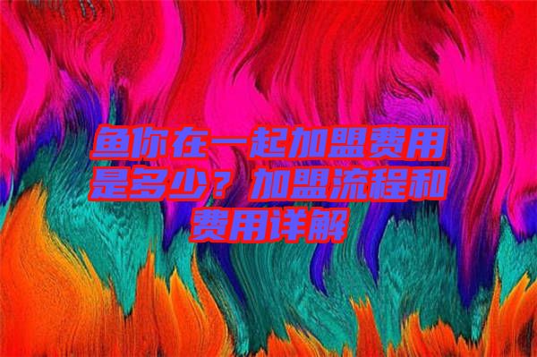 魚(yú)你在一起加盟費(fèi)用是多少？加盟流程和費(fèi)用詳解