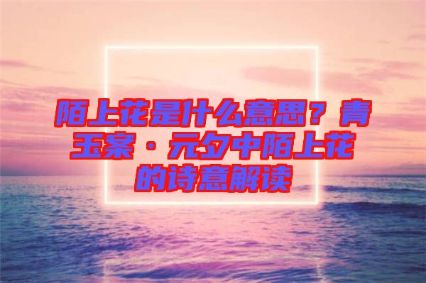陌上花是什么意思？青玉案·元夕中陌上花的詩意解讀