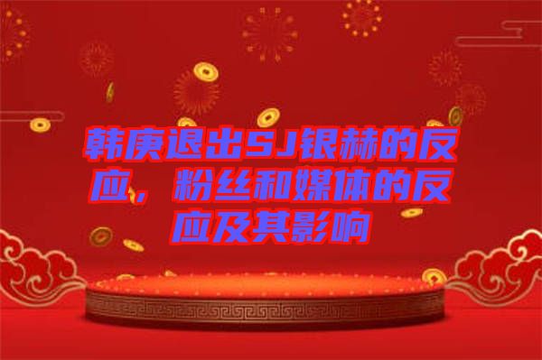 韓庚退出SJ銀赫的反應(yīng)，粉絲和媒體的反應(yīng)及其影響
