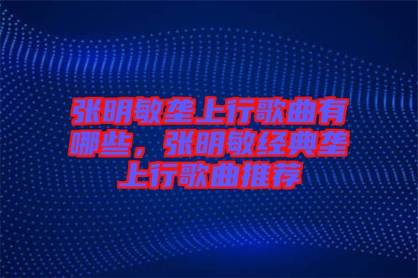 張明敏壟上行歌曲有哪些，張明敏經(jīng)典壟上行歌曲推薦