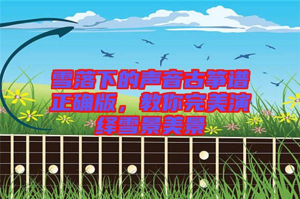 雪落下的聲音古箏譜正確版，教你完美演繹雪景美景