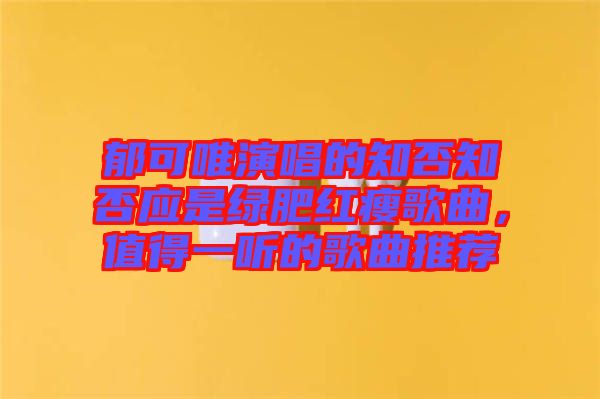 郁可唯演唱的知否知否應(yīng)是綠肥紅瘦歌曲，值得一聽的歌曲推薦