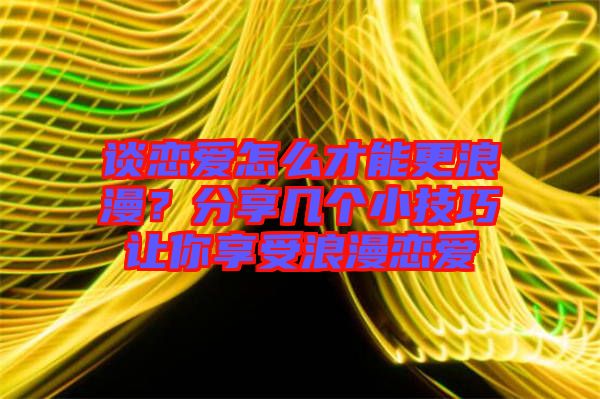 談戀愛(ài)怎么才能更浪漫？分享幾個(gè)小技巧讓你享受浪漫戀愛(ài)