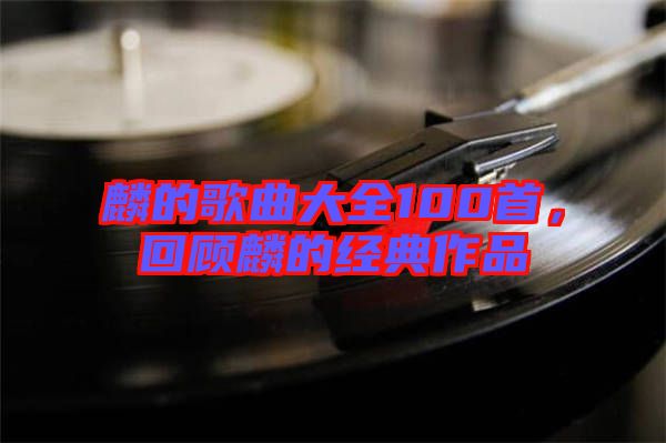 麟的歌曲大全100首，回顧麟的經(jīng)典作品