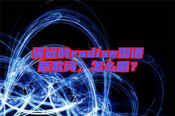 遙遠的radise國語版歌詞，怎么唱？