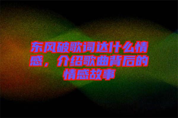 東風(fēng)破歌詞達(dá)什么情感，介紹歌曲背后的情感故事