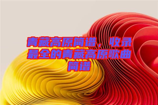 青藏高原簡譜，收錄最全的青藏高原歌曲簡譜