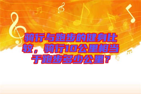 騎行與跑步的健身比較，騎行10公里相當于跑步多少公里？