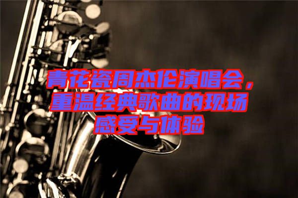 青花瓷周杰倫演唱會(huì)，重溫經(jīng)典歌曲的現(xiàn)場(chǎng)感受與體驗(yàn)
