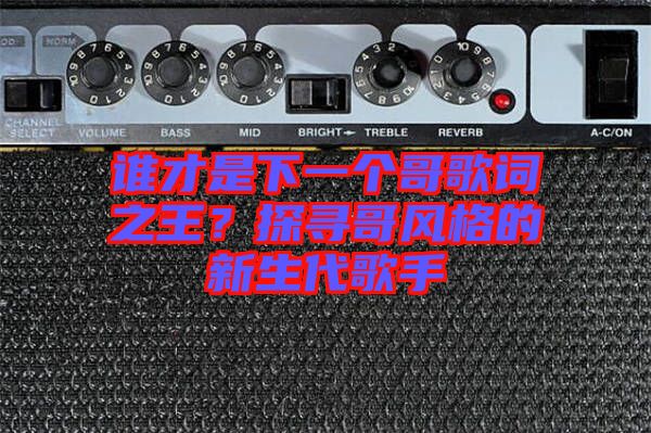 誰(shuí)才是下一個(gè)哥歌詞之王？探尋哥風(fēng)格的新生代歌手