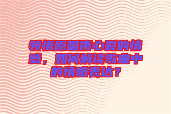 領(lǐng)悟原唱撕心裂的情感，如何解讀歌曲中的情感表達(dá)？